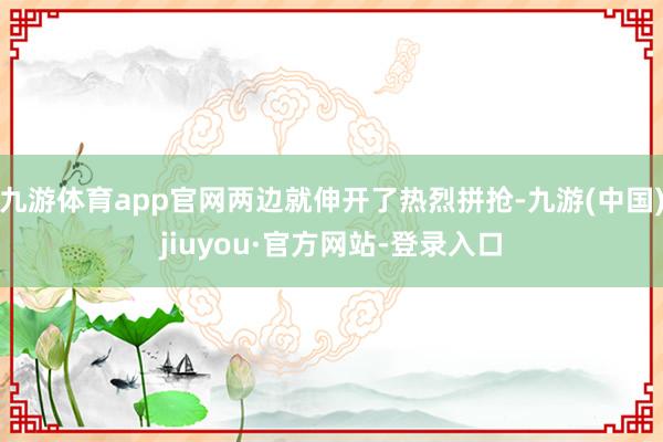 九游体育app官网两边就伸开了热烈拼抢-九游(中国)jiuyou·官方网站-登录入口