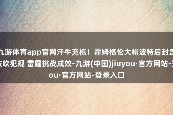 九游体育app官网汗牛充栋！霍姆格伦大帽波特后封盖约基奇被吹犯规 雷霆挑战成效-九游(中国)jiuyou·官方网站-登录入口