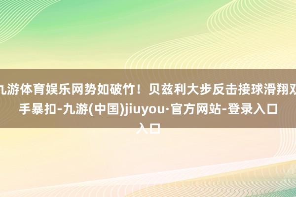 九游体育娱乐网势如破竹！贝兹利大步反击接球滑翔双手暴扣-九游(中国)jiuyou·官方网站-登录入口