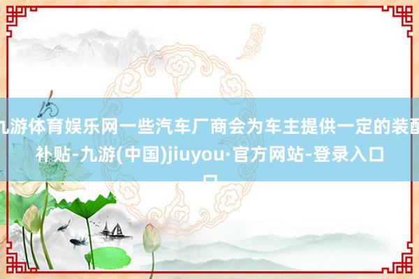 九游体育娱乐网一些汽车厂商会为车主提供一定的装配补贴-九游(中国)jiuyou·官方网站-登录入口