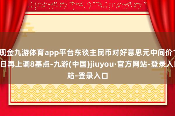 现金九游体育app平台东谈主民币对好意思元中间价15日再上调8基点-九游(中国)jiuyou·官方网站-登录入口